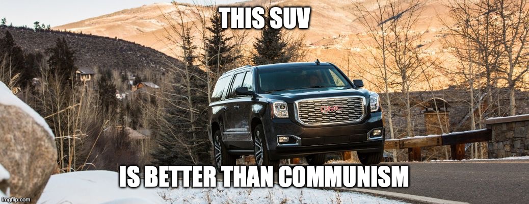 SUV | THIS SUV IS BETTER THAN COMMUNISM | image tagged in suv | made w/ Imgflip meme maker