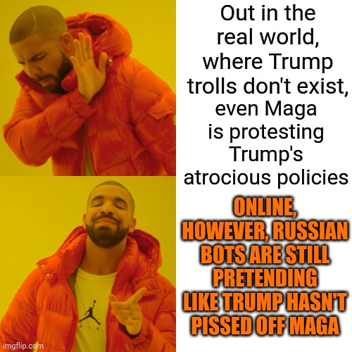 Maga | Out in the real world, where Trump trolls don't exist, even Maga is protesting Trump's atrocious policies ONLINE, HOWEVER, RUSSIAN BOTS ARE  | image tagged in memes,drake hotline bling,maga,trump is a moron,trump is an asshole,donald trump is a convicted rapist | made w/ Imgflip meme maker