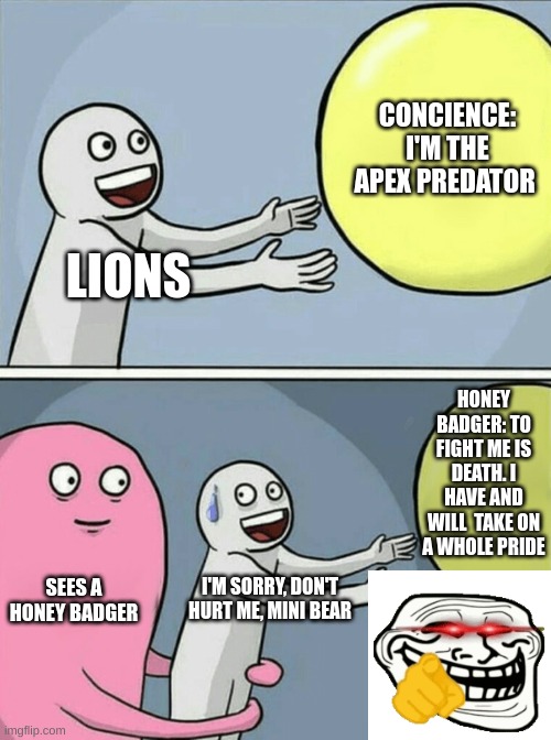 Science meme | CONCIENCE: I'M THE APEX PREDATOR; LIONS; HONEY BADGER: TO FIGHT ME IS DEATH. I HAVE AND WILL  TAKE ON A WHOLE PRIDE; SEES A HONEY BADGER; I'M SORRY, DON'T HURT ME, MINI BEAR | image tagged in memes,running away balloon | made w/ Imgflip meme maker