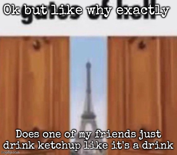 The gates of hell | Ok but like why exactly; Does one of my friends just drink ketchup like it's a drink | image tagged in the gates of hell | made w/ Imgflip meme maker