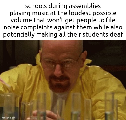 ​ | schools during assemblies playing music at the loudest possible volume that won't get people to file noise complaints against them while also potentially making all their students deaf | made w/ Imgflip meme maker