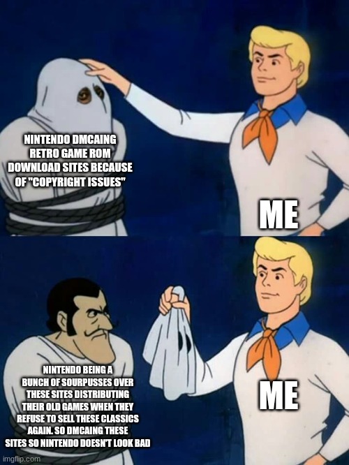 What a sore loser! | NINTENDO DMCAING RETRO GAME ROM DOWNLOAD SITES BECAUSE OF "COPYRIGHT ISSUES"; ME; ME; NINTENDO BEING A BUNCH OF SOURPUSSES OVER THESE SITES DISTRIBUTING THEIR OLD GAMES WHEN THEY REFUSE TO SELL THESE CLASSICS AGAIN. SO DMCAING THESE SITES SO NINTENDO DOESN'T LOOK BAD | image tagged in scooby doo mask reveal | made w/ Imgflip meme maker
