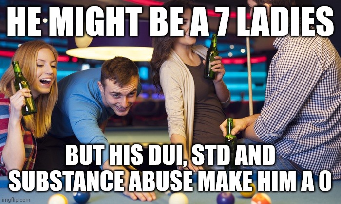 Drinks at pool table | HE MIGHT BE A 7 LADIES; BUT HIS DUI, STD AND SUBSTANCE ABUSE MAKE HIM A 0 | image tagged in drinks at pool table | made w/ Imgflip meme maker