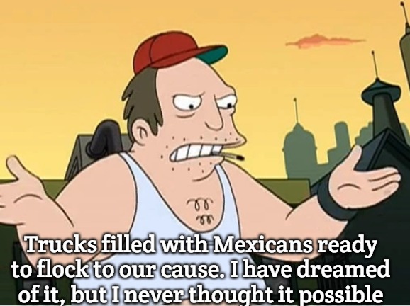 Slavic Sal | Trucks filled with Mexicans ready to flock to our cause. I have dreamed of it, but I never thought it possible | image tagged in slavic sal | made w/ Imgflip meme maker