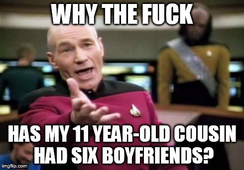 Picard Wtf | WHY THE F**K HAS MY 11 YEAR-OLD COUSIN HAD SIX BOYFRIENDS? | image tagged in memes,picard wtf | made w/ Imgflip meme maker