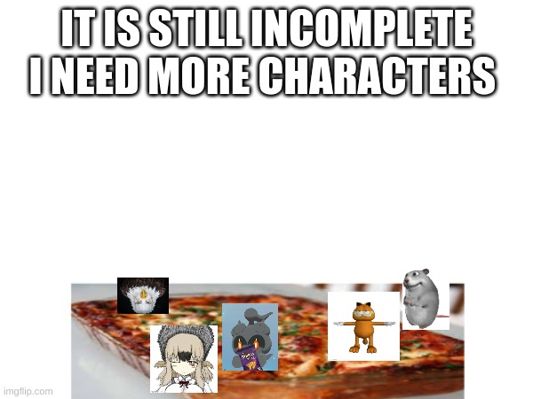 IT IS STILL INCOMPLETE
I NEED MORE CHARACTERS | made w/ Imgflip meme maker