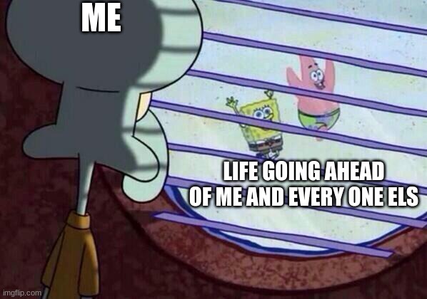 ... | ME; LIFE GOING AHEAD OF ME AND EVERY ONE ELS | image tagged in squidward window | made w/ Imgflip meme maker