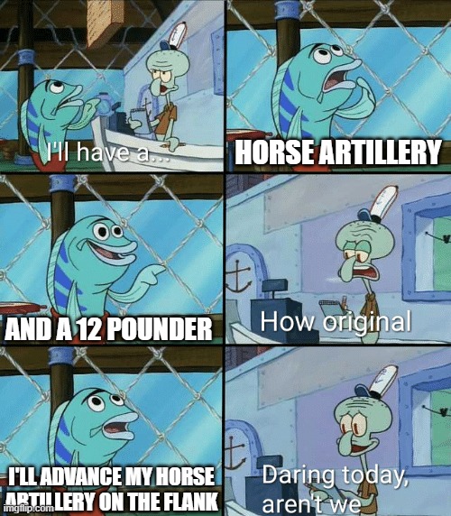 Daring today, aren't we squidward | HORSE ARTILLERY; AND A 12 POUNDER; I'LL ADVANCE MY HORSE ARTILLERY ON THE FLANK | image tagged in daring today aren't we squidward | made w/ Imgflip meme maker