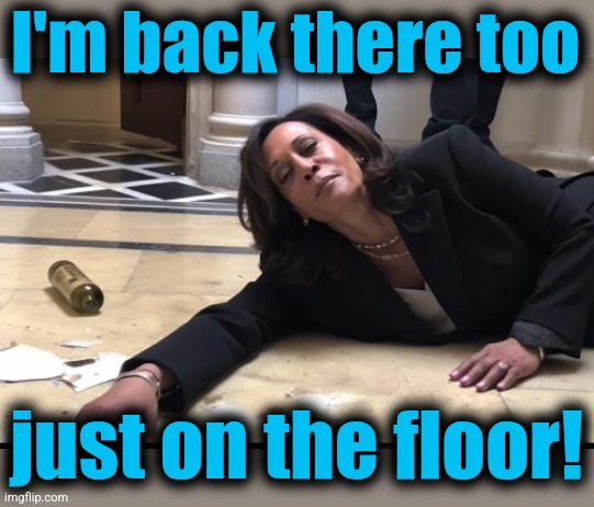 drunk kamala | I'm back there too just on the floor! | image tagged in drunk kamala | made w/ Imgflip meme maker