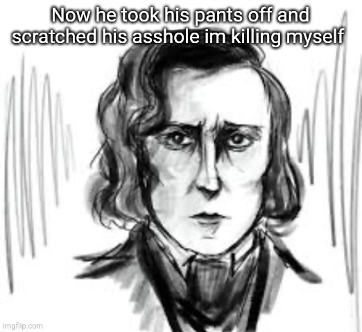 Yet another Chopin template ough | Now he took his pants off and scratched his asshole im killing myself | image tagged in yet another chopin template ough | made w/ Imgflip meme maker
