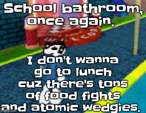 I'm not even joking a few days ago I saw a kid who was atomic wedgied to a flagpole. | I don't wanna go to lunch cuz there's tons of food fights and atomic wedgies. School bathroom, once again. | image tagged in erm what the sigma | made w/ Imgflip meme maker