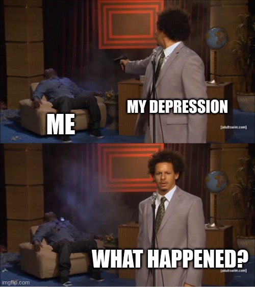 .. | MY DEPRESSION; ME; WHAT HAPPENED? | image tagged in memes,who killed hannibal | made w/ Imgflip meme maker