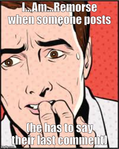 oh no. | I...Am...Remorse when someone posts; (he has to say their last comment) | image tagged in oh no | made w/ Imgflip meme maker