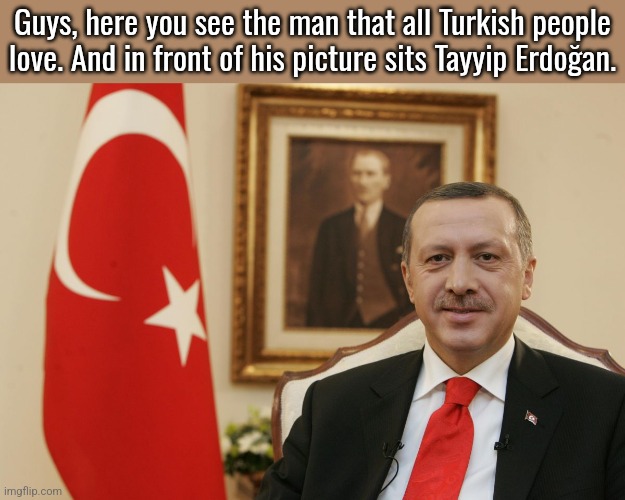erdogan | Guys, here you see the man that all Turkish people love. And in front of his picture sits Tayyip Erdoğan. | image tagged in erdogan | made w/ Imgflip meme maker