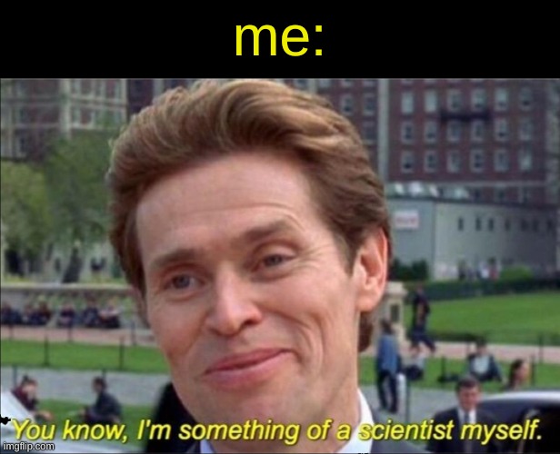You know, I'm something of a scientist myself | me: | image tagged in you know i'm something of a scientist myself | made w/ Imgflip meme maker