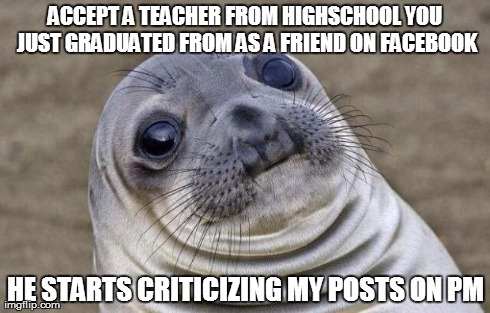 Awkward Moment Sealion Meme | ACCEPT A TEACHER FROM HIGHSCHOOL YOU JUST GRADUATED FROM AS A FRIEND ON FACEBOOK HE STARTS CRITICIZING MY POSTS ON PM | image tagged in memes,awkward moment sealion,AdviceAnimals | made w/ Imgflip meme maker
