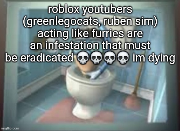 skibidi sheen | roblox youtubers (greenlegocats, ruben sim) acting like furries are an infestation that must be eradicated 💀💀💀💀 im dying | image tagged in skibidi sheen | made w/ Imgflip meme maker