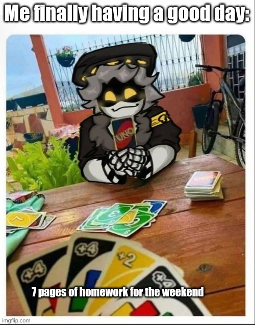 das crazi | Me finally having a good day:; 7 pages of homework for the weekend | image tagged in uno n | made w/ Imgflip meme maker