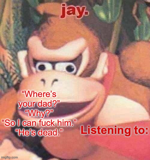 Average conversation with my friends. This was followed by a moment of silence and then roaring laughter | “Where’s your dad?”
“Why?”
“So I can fuck him.”
“He’s dead.” | image tagged in jay updated temp | made w/ Imgflip meme maker