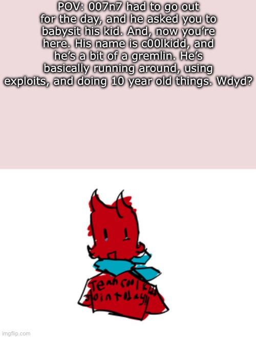 Basic rules apply. NO romance, he’s 10. | POV: 007n7 had to go out for the day, and he asked you to babysit his kid. And, now you’re here. His name is c00lkidd, and he’s a bit of a gremlin. He’s basically running around, using exploits, and doing 10 year old things. Wdyd? | made w/ Imgflip meme maker