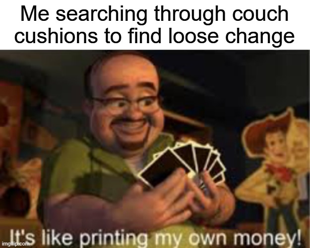 It's like i'm printing my own money! | Me searching through couch cushions to find loose change | image tagged in it's like i'm printing my own money | made w/ Imgflip meme maker