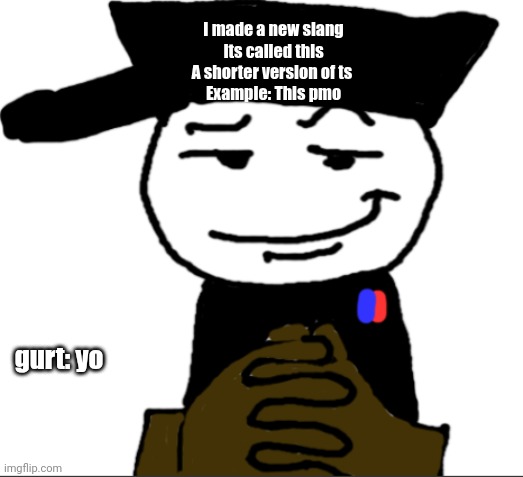 yea | I made a new slang
Its called this
A shorter version of ts 
Example: This pmo; gurt: yo | image tagged in yea | made w/ Imgflip meme maker