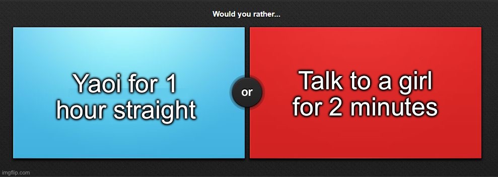 Would you rather | Talk to a girl for 2 minutes; Yaoi for 1 hour straight | image tagged in would you rather,msmg | made w/ Imgflip meme maker