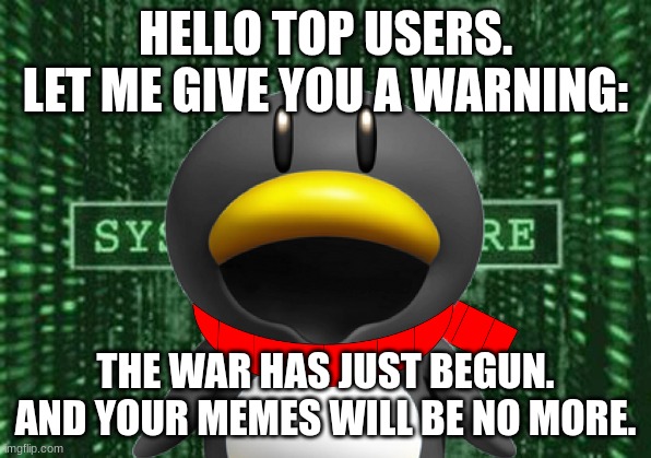 GET READY... | HELLO TOP USERS. LET ME GIVE YOU A WARNING:; THE WAR HAS JUST BEGUN. AND YOUR MEMES WILL BE NO MORE. | image tagged in glitch in the matrix | made w/ Imgflip meme maker