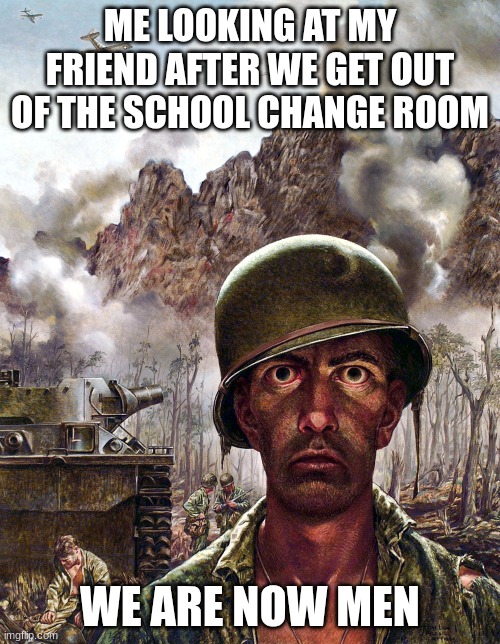 THE SCHOOL CHANGE ROOM | ME LOOKING AT MY FRIEND AFTER WE GET OUT OF THE SCHOOL CHANGE ROOM; WE ARE NOW MEN | image tagged in 1000 yard stare | made w/ Imgflip meme maker