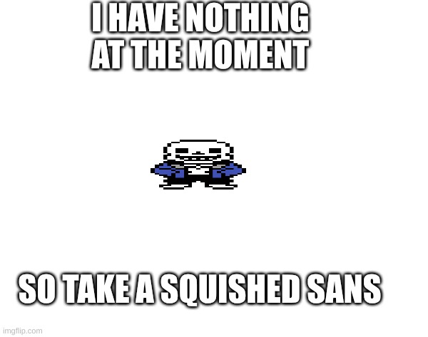 I HAVE NOTHING AT THE MOMENT SO TAKE A SQUISHED SANS | made w/ Imgflip meme maker