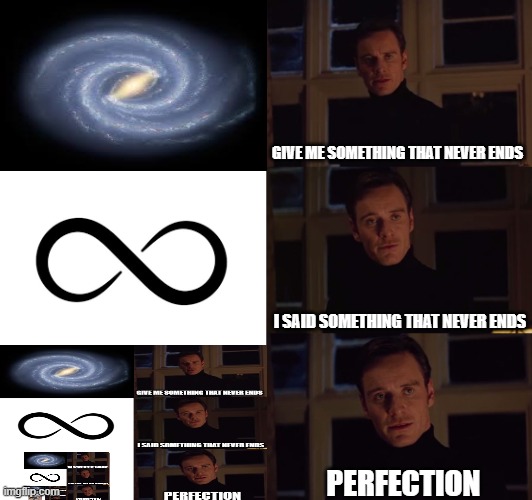 perfection | GIVE ME SOMETHING THAT NEVER ENDS; I SAID SOMETHING THAT NEVER ENDS; PERFECTION | image tagged in perfection | made w/ Imgflip meme maker