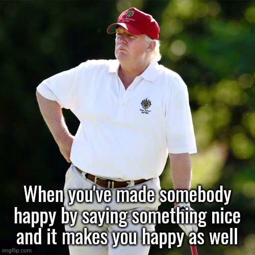 Trump golf relax | When you've made somebody happy by saying something nice and it makes you happy as well | image tagged in trump golf relax | made w/ Imgflip meme maker