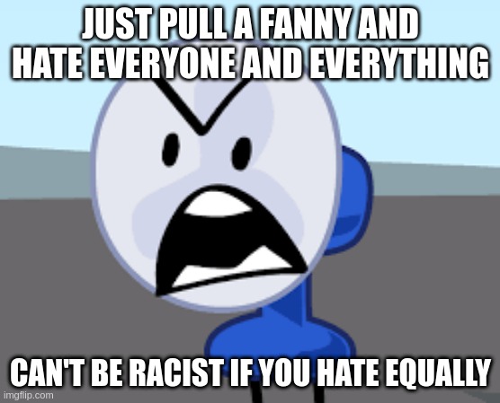 guh | JUST PULL A FANNY AND HATE EVERYONE AND EVERYTHING; CAN'T BE RACIST IF YOU HATE EQUALLY | made w/ Imgflip meme maker