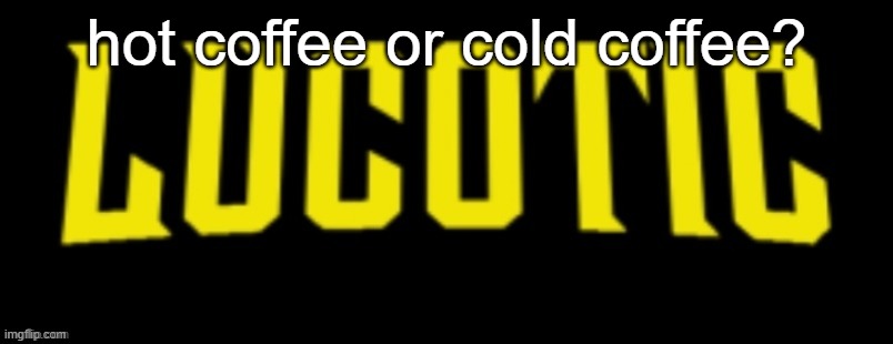 LucotIC Name Card | hot coffee or cold coffee? | image tagged in lucotic name card | made w/ Imgflip meme maker
