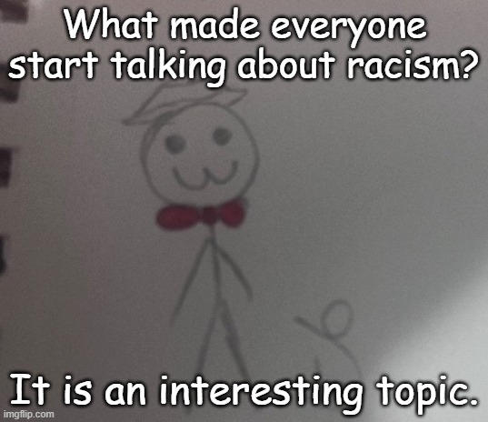 :3 stickman | What made everyone start talking about racism? It is an interesting topic. | image tagged in 3 stickman | made w/ Imgflip meme maker
