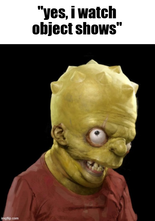 "yes, i watch object shows" | made w/ Imgflip meme maker