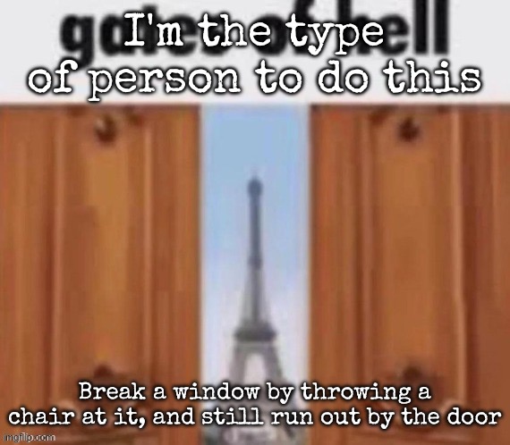 The gates of hell | I'm the type of person to do this; Break a window by throwing a chair at it, and still run out by the door | image tagged in the gates of hell,msmg | made w/ Imgflip meme maker
