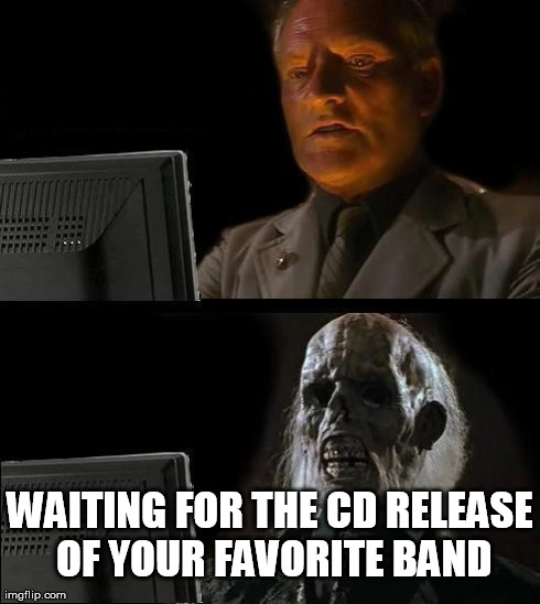 I'll Just Wait Here | WAITING FOR THE CD RELEASE OF YOUR FAVORITE BAND | image tagged in memes,ill just wait here | made w/ Imgflip meme maker