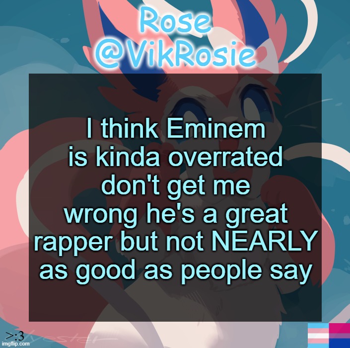 I listened to MMLP, found it great but not that great | I think Eminem is kinda overrated don't get me wrong he's a great rapper but not NEARLY as good as people say | image tagged in vik's sylveon temp | made w/ Imgflip meme maker