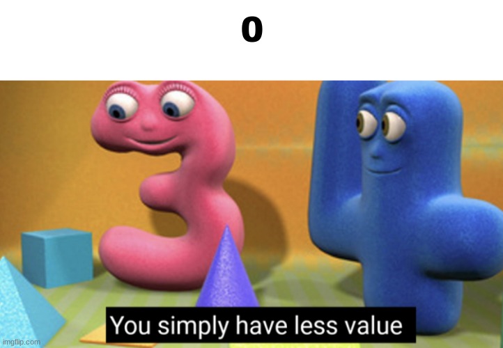 You simply have less value | 0 | image tagged in you simply have less value,anti meme | made w/ Imgflip meme maker