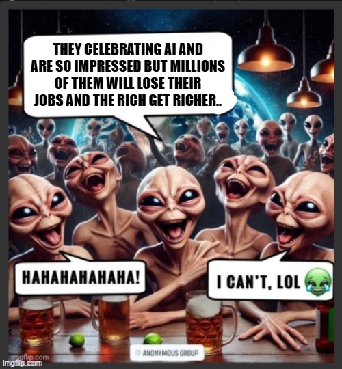 Aliens laughing | THEY CELEBRATING AI AND ARE SO IMPRESSED BUT MILLIONS OF THEM WILL LOSE THEIR JOBS AND THE RICH GET RICHER.. | image tagged in funny | made w/ Imgflip meme maker