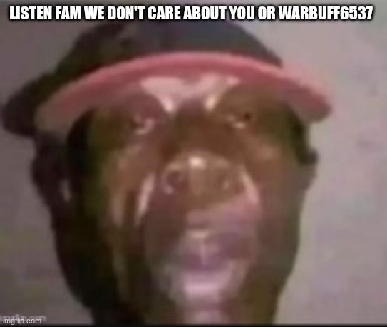 LISTEN FAM WE DON'T CARE ABOUT YOU OR WARBUFF6537 | made w/ Imgflip meme maker
