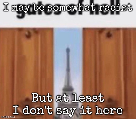 The gates of hell | I may be somewhat racist; But at least I don't say it here | image tagged in the gates of hell,msmg | made w/ Imgflip meme maker