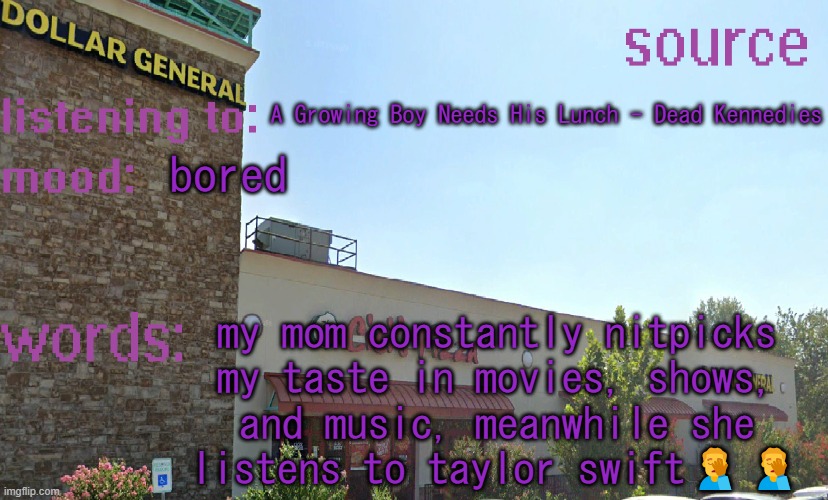 source's temp 5 | A Growing Boy Needs His Lunch - Dead Kennedies; bored; my mom constantly nitpicks my taste in movies, shows, and music, meanwhile she listens to taylor swift🤦‍♂️🤦‍♂️ | image tagged in source's temp 5 | made w/ Imgflip meme maker