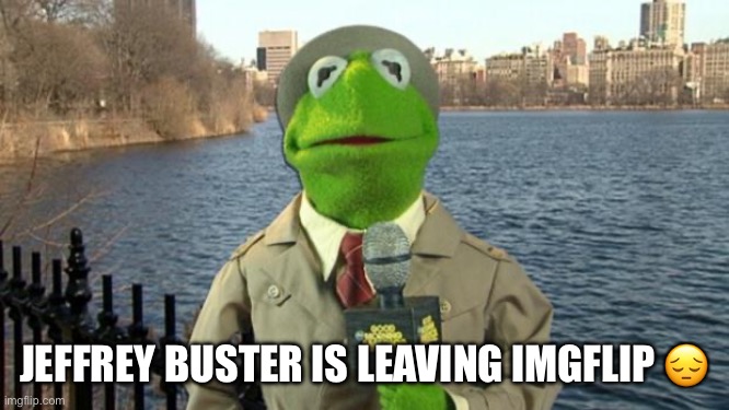 Kermit News Report | JEFFREY BUSTER IS LEAVING IMGFLIP 😔 | image tagged in kermit news report | made w/ Imgflip meme maker