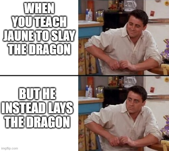 Surprised Joey | WHEN YOU TEACH JAUNE TO SLAY THE DRAGON; BUT HE INSTEAD LAYS THE DRAGON | image tagged in surprised joey | made w/ Imgflip meme maker