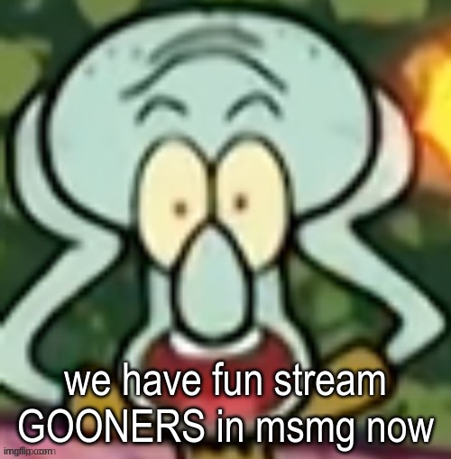 Flabbergasted Squidward | we have fun stream GOONERS in msmg now | image tagged in flabbergasted squidward | made w/ Imgflip meme maker