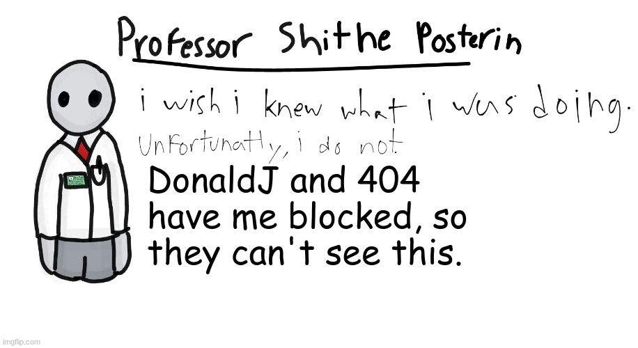 They have me blocked for some reason. :/ | DonaldJ and 404 have me blocked, so they can't see this. | image tagged in professor shitpost's anouncement template | made w/ Imgflip meme maker