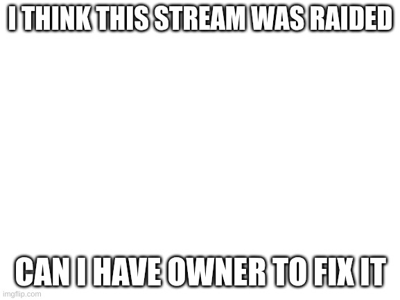 Blank White Template | I THINK THIS STREAM WAS RAIDED; CAN I HAVE OWNER TO FIX IT | image tagged in blank white template | made w/ Imgflip meme maker