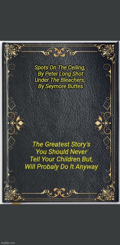 New Books Old Stories | Spots On The Ceiling, 
By Peter Long Shot

Under The Bleachers, 
By Seymore Buttes; The Greatest Story's You Should Never Tell Your Children But, Will Probaly Do It Anyway | image tagged in book cover | made w/ Imgflip meme maker